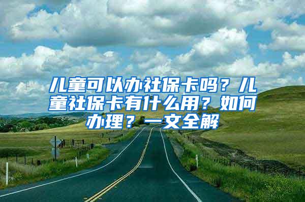 儿童可以办社保卡吗？儿童社保卡有什么用？如何办理？一文全解
