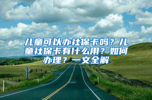 儿童可以办社保卡吗？儿童社保卡有什么用？如何办理？一文全解