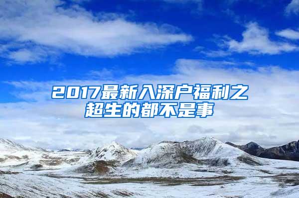 2017最新入深户福利之超生的都不是事