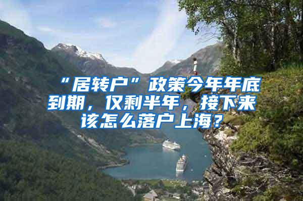 “居转户”政策今年年底到期，仅剩半年，接下来该怎么落户上海？