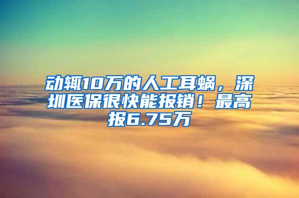 动辄10万的人工耳蜗，深圳医保很快能报销！最高报6.75万