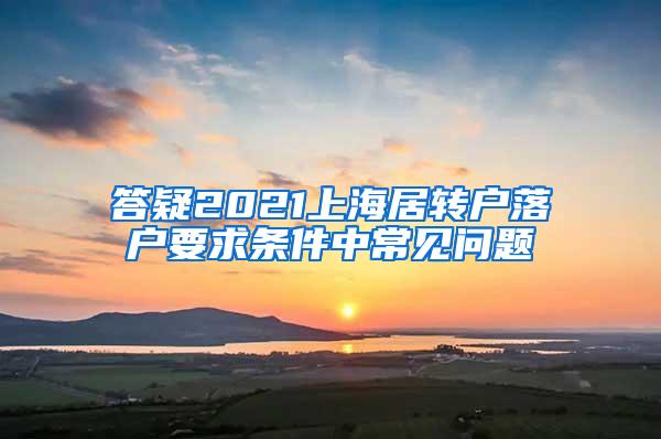 答疑2021上海居转户落户要求条件中常见问题