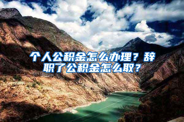 个人公积金怎么办理？辞职了公积金怎么取？