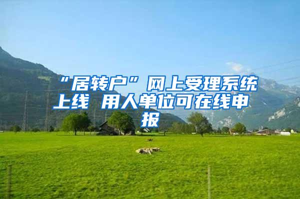 “居转户”网上受理系统上线 用人单位可在线申报