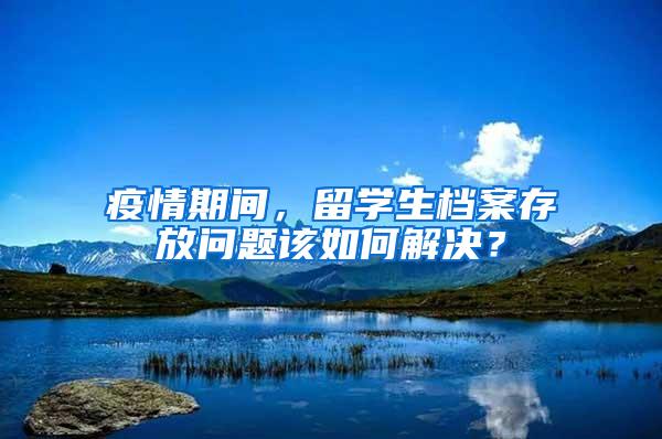 疫情期间，留学生档案存放问题该如何解决？