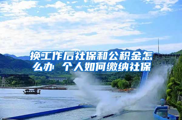 换工作后社保和公积金怎么办 个人如何缴纳社保