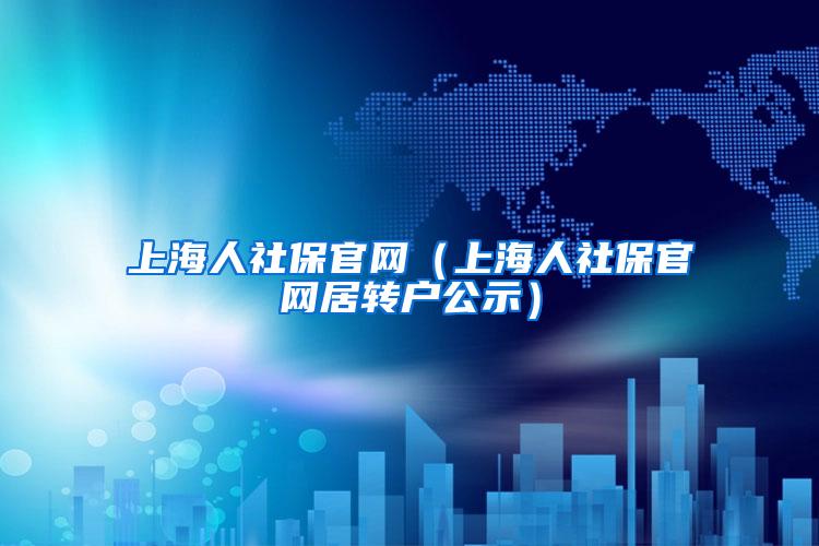 上海人社保官网（上海人社保官网居转户公示）