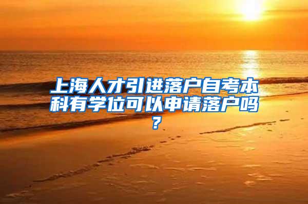 上海人才引进落户自考本科有学位可以申请落户吗？