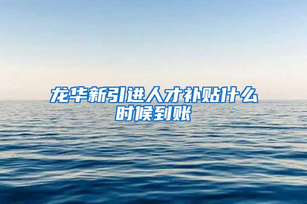 龙华新引进人才补贴什么时候到账