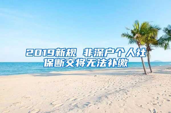 2019新规 非深户个人社保断交将无法补缴