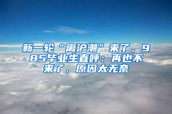 新一轮“离沪潮”来了，985毕业生直呼：再也不来了，原因太无奈