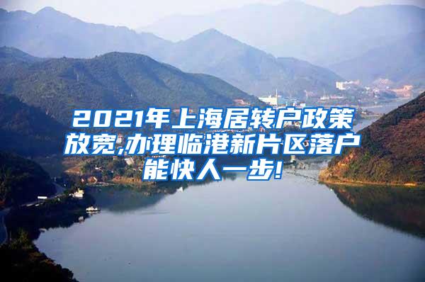 2021年上海居转户政策放宽,办理临港新片区落户能快人一步!