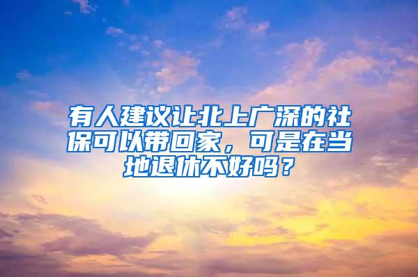 有人建议让北上广深的社保可以带回家，可是在当地退休不好吗？