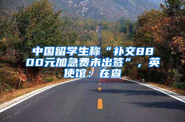 中国留学生称“补交8800元加急费未出签”，英使馆：在查