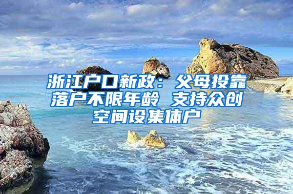 浙江户口新政：父母投靠落户不限年龄 支持众创空间设集体户