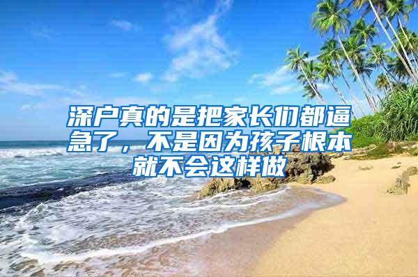 深户真的是把家长们都逼急了，不是因为孩子根本就不会这样做
