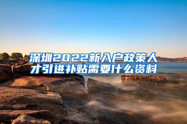 深圳2022新入户政策人才引进补贴需要什么资料