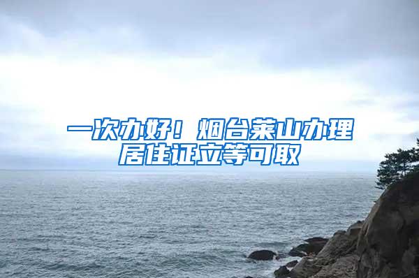 一次办好！烟台莱山办理居住证立等可取