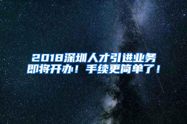 2018深圳人才引进业务即将开办！手续更简单了！