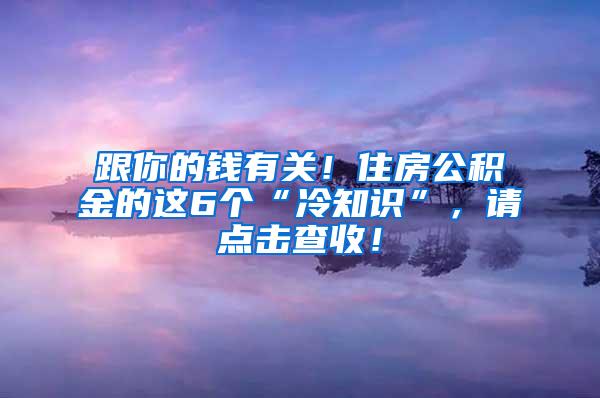 跟你的钱有关！住房公积金的这6个“冷知识”，请点击查收！