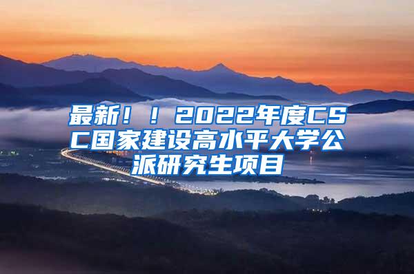 最新！！2022年度CSC国家建设高水平大学公派研究生项目