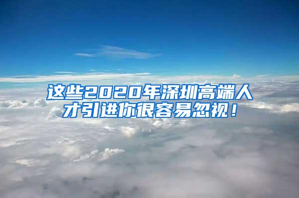 这些2020年深圳高端人才引进你很容易忽视！