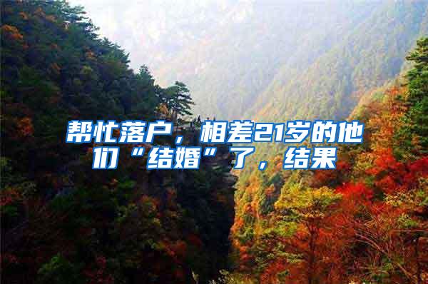 帮忙落户，相差21岁的他们“结婚”了，结果
