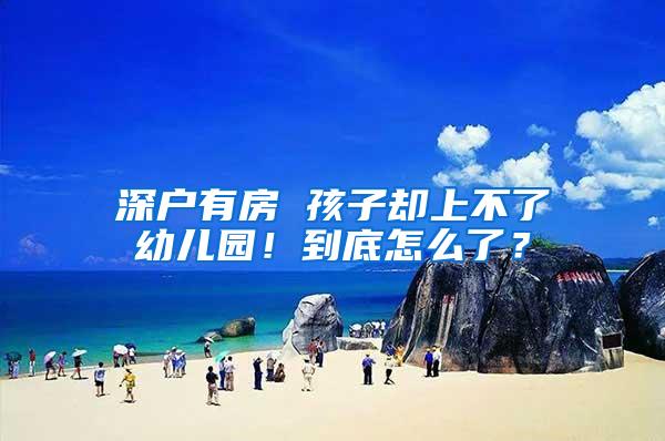 深户有房 孩子却上不了幼儿园！到底怎么了？