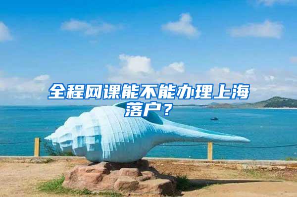 全程网课能不能办理上海落户？
