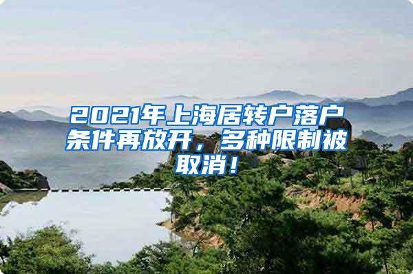 2021年上海居转户落户条件再放开，多种限制被取消！