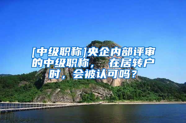 [中级职称]央企内部评审的中级职称， 在居转户时，会被认可吗？