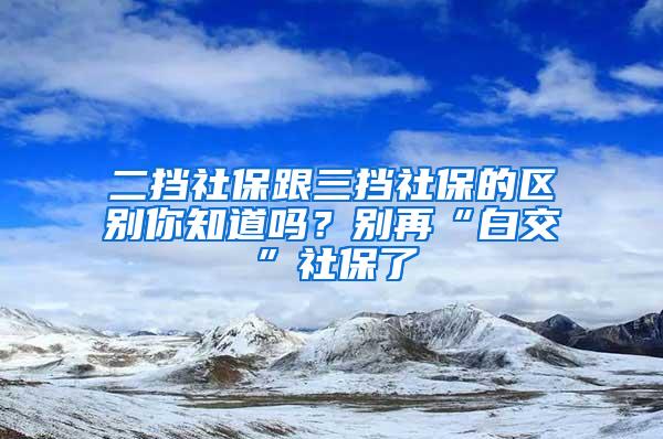 二挡社保跟三挡社保的区别你知道吗？别再“白交”社保了