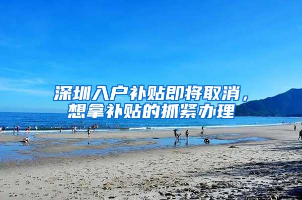 深圳入户补贴即将取消，想拿补贴的抓紧办理