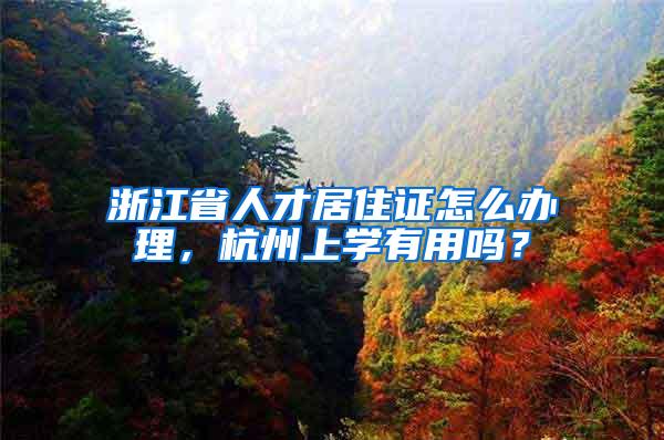 浙江省人才居住证怎么办理，杭州上学有用吗？