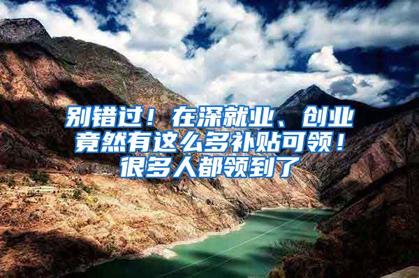 别错过！在深就业、创业竟然有这么多补贴可领！很多人都领到了