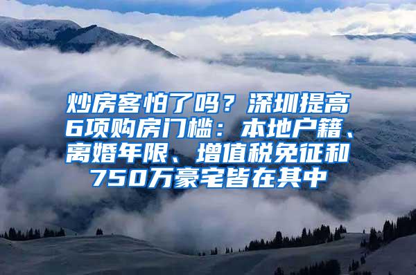 炒房客怕了吗？深圳提高6项购房门槛：本地户籍、离婚年限、增值税免征和750万豪宅皆在其中