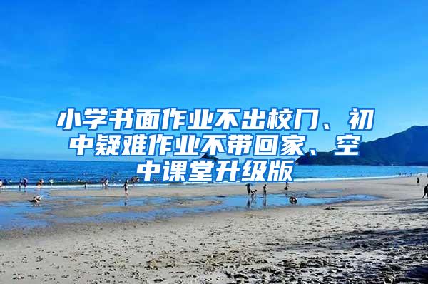 小学书面作业不出校门、初中疑难作业不带回家、空中课堂升级版