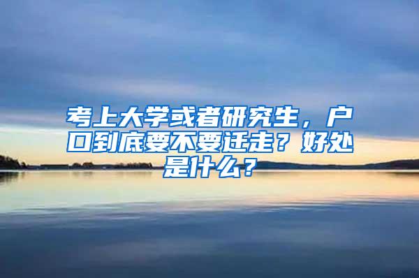 考上大学或者研究生，户口到底要不要迁走？好处是什么？