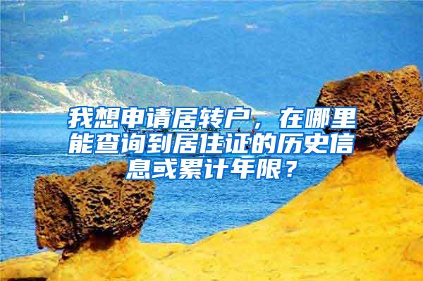 我想申请居转户，在哪里能查询到居住证的历史信息或累计年限？