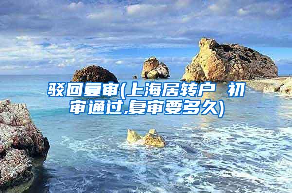 驳回复审(上海居转户 初审通过,复审要多久)