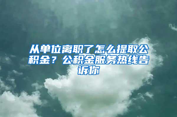 从单位离职了怎么提取公积金？公积金服务热线告诉你