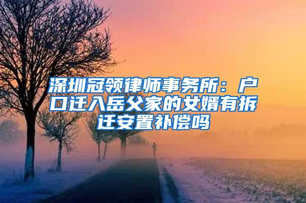 深圳冠领律师事务所：户口迁入岳父家的女婿有拆迁安置补偿吗