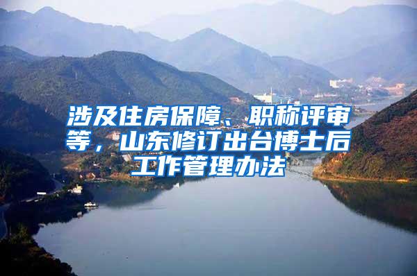 涉及住房保障、职称评审等，山东修订出台博士后工作管理办法