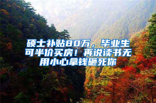 硕士补贴80万，毕业生可半价买房！再说读书无用小心拿钱砸死你