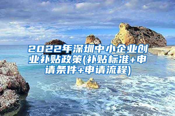 2022年深圳中小企业创业补贴政策(补贴标准+申请条件+申请流程)