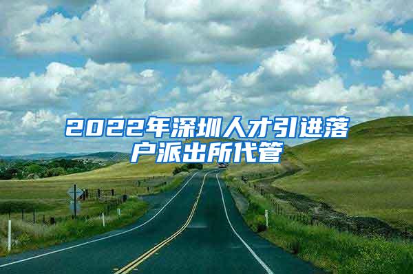 2022年深圳人才引进落户派出所代管