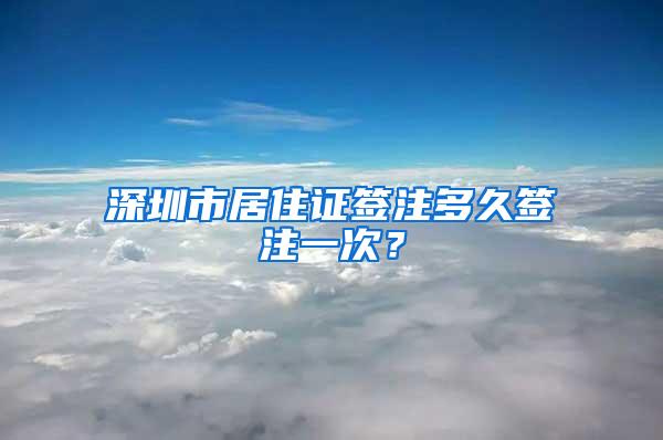 深圳市居住证签注多久签注一次？