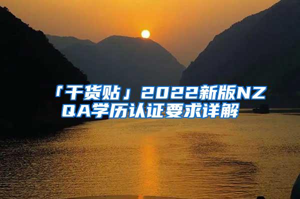 「干货贴」2022新版NZQA学历认证要求详解