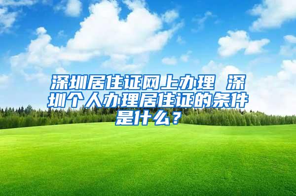 深圳居住证网上办理 深圳个人办理居住证的条件是什么？