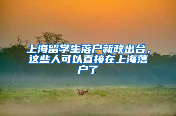 上海留学生落户新政出台，这些人可以直接在上海落户了